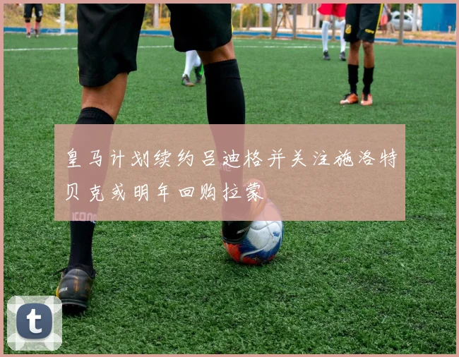 皇马计划续约吕迪格并关注施洛特贝克或明年回购拉蒙
