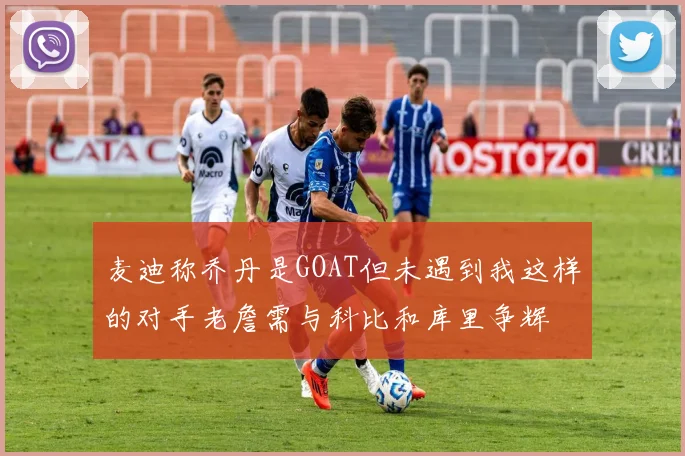 麦迪称乔丹是GOAT但未遇到我这样的对手老詹需与科比和库里争辉