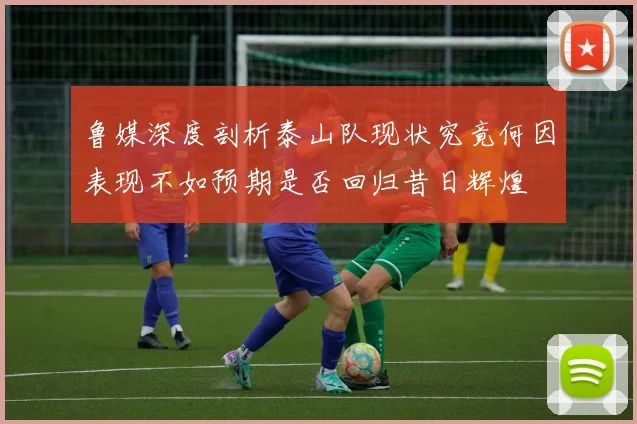 鲁媒深度剖析泰山队现状究竟何因表现不如预期是否回归昔日辉煌