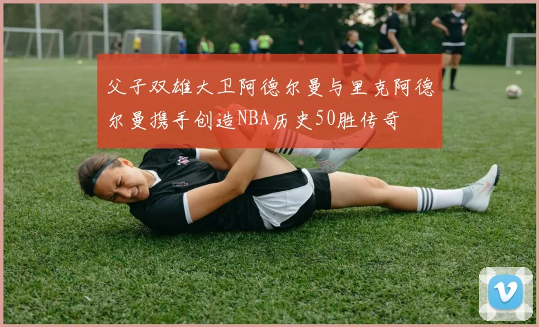 父子双雄大卫阿德尔曼与里克阿德尔曼携手创造NBA历史50胜传奇