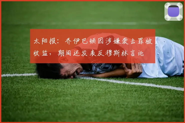 太阳报：乔伊巴顿因涉嫌袭击罪被收监，期间还发表反穆斯林言论