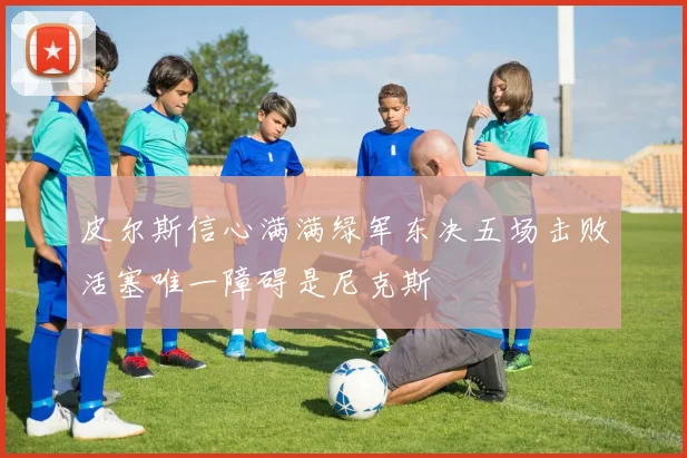 皮尔斯信心满满绿军东决五场击败活塞唯一障碍是尼克斯