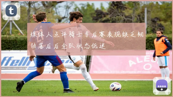 媒体人点评骑士季后赛表现缺乏韧劲落后后全队状态低迷