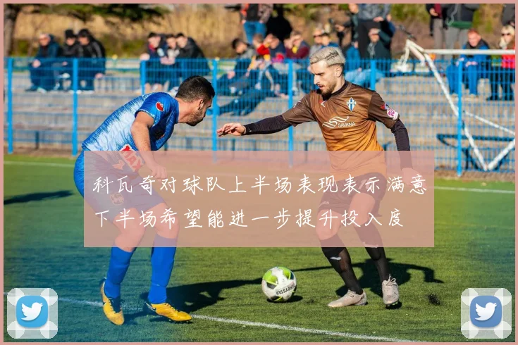 科瓦奇对球队上半场表现表示满意下半场希望能进一步提升投入度