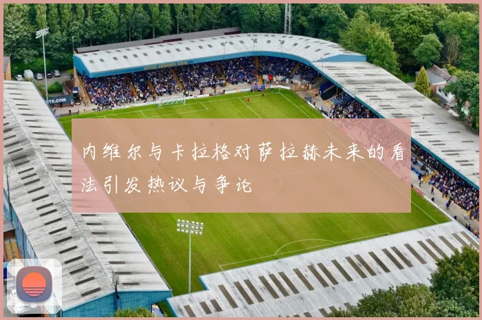 内维尔与卡拉格对萨拉赫未来的看法引发热议与争论