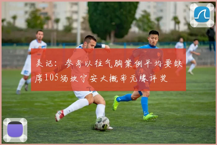 美记：参考以往气胸案例平均要缺席105场坎宁安大概率无缘评奖