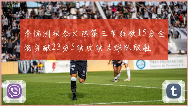 李悦洲状态火热第三节狂砍15分全场贡献23分5助攻助力球队取胜