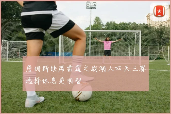 詹姆斯缺席雷霆之战湖人四天三赛选择休息更明智