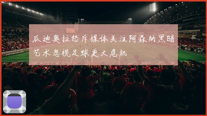 瓜迪奥拉怒斥媒体关注阿森纳黑暗艺术忽视足球更大危机