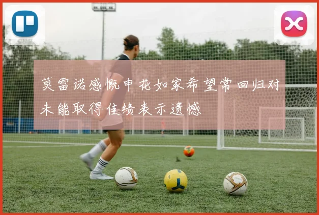 莫雷诺感慨申花如家希望常回归对未能取得佳绩表示遗憾