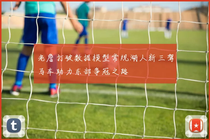 老詹打破数据模型常规湖人新三驾马车助力东部争冠之路